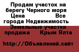 Продам участок на берегу Черного моря › Цена ­ 4 300 000 - Все города Недвижимость » Земельные участки продажа   . Крым,Ялта